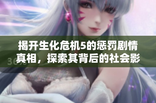 揭开生化危机5的惩罚剧情真相，探索其背后的社会影响与意义