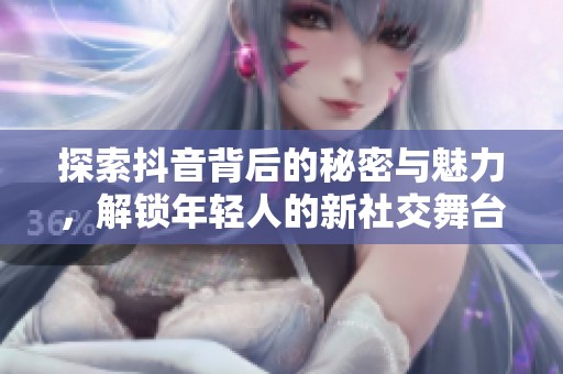 探索抖音背后的秘密与魅力，解锁年轻人的新社交舞台