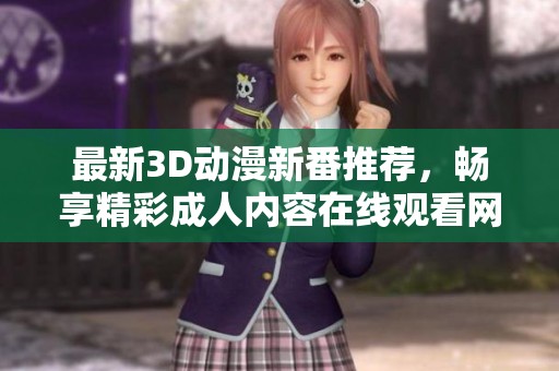 最新3D动漫新番推荐，畅享精彩成人内容在线观看网站