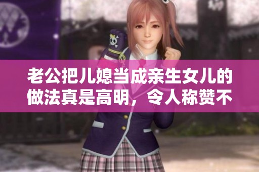 老公把儿媳当成亲生女儿的做法真是高明，令人称赞不已