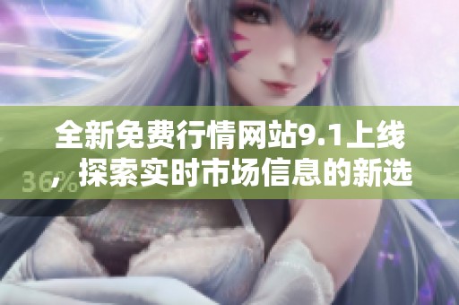 全新免费行情网站9.1上线，探索实时市场信息的新选择与优势