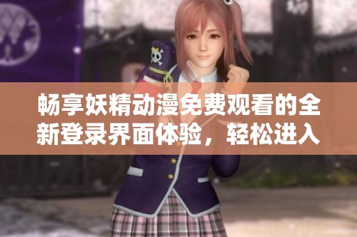 畅享妖精动漫免费观看的全新登录界面体验，轻松进入精彩世界