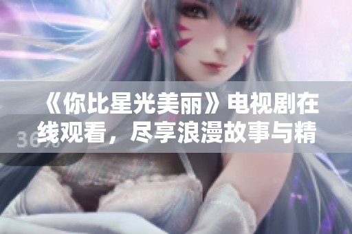 《你比星光美丽》电视剧在线观看，尽享浪漫故事与精彩剧情。