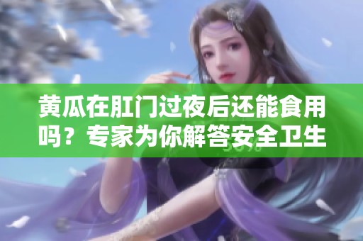 黄瓜在肛门过夜后还能食用吗？专家为你解答安全卫生问题