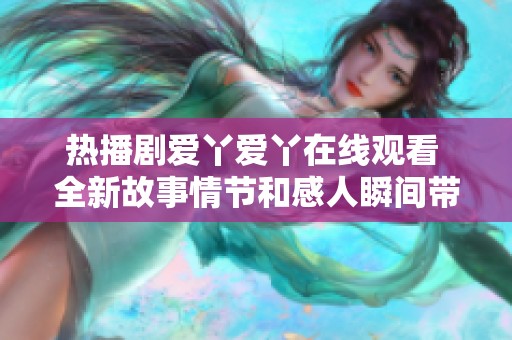 热播剧爱丫爱丫在线观看 全新故事情节和感人瞬间带你领略爱情的魅力
