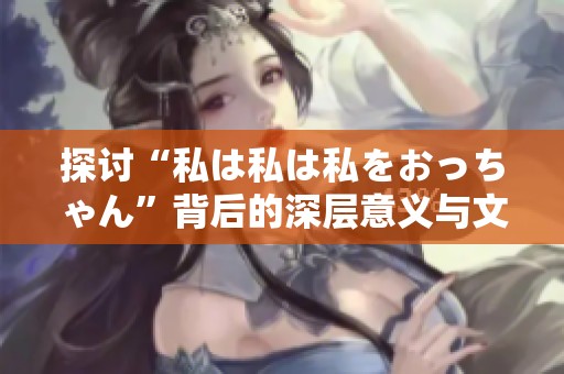 探讨“私は私は私をおっちゃん”背后的深层意义与文化内涵