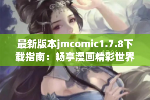 最新版本jmcomic1.7.8下载指南：畅享漫画精彩世界的新选择
