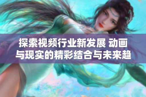 探索视频行业新发展 动画与现实的精彩结合与未来趋势