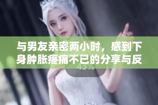 与男友亲密两小时，感到下身肿胀疼痛不已的分享与反思