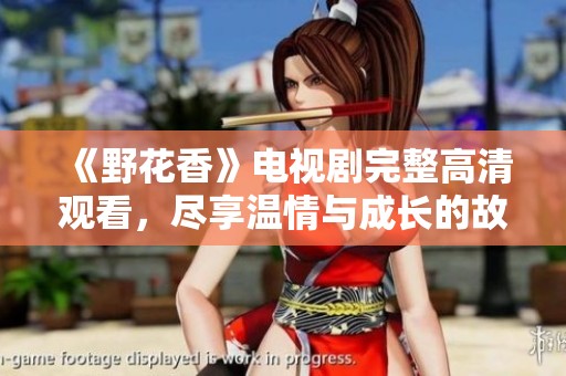 《野花香》电视剧完整高清观看，尽享温情与成长的故事魅力