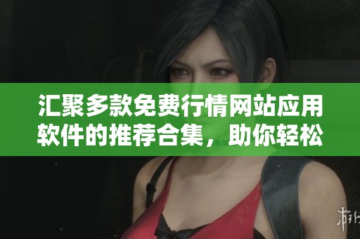 汇聚多款免费行情网站应用软件的推荐合集，助你轻松获取市场信息