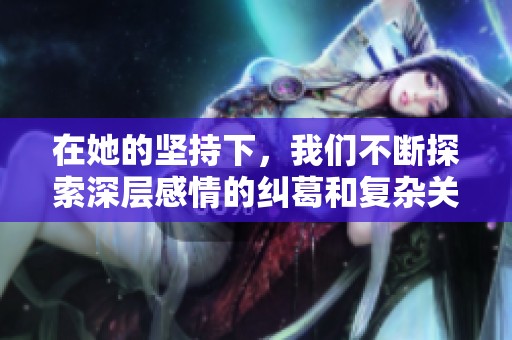 在她的坚持下，我们不断探索深层感情的纠葛和复杂关系