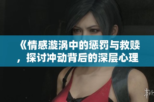 《情感漩涡中的惩罚与救赎，探讨冲动背后的深层心理》