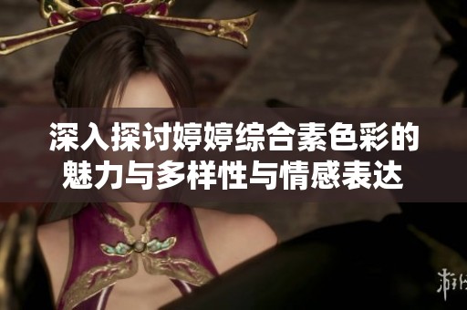 深入探讨婷婷综合素色彩的魅力与多样性与情感表达