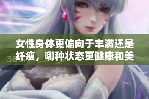女性身体更偏向于丰满还是纤瘦，哪种状态更健康和美丽呢