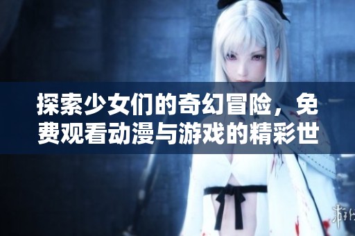探索少女们的奇幻冒险，免费观看动漫与游戏的精彩世界
