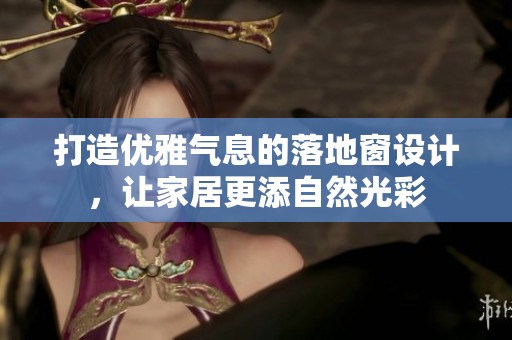 打造优雅气息的落地窗设计，让家居更添自然光彩