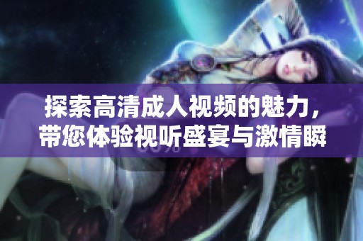 探索高清成人视频的魅力，带您体验视听盛宴与激情瞬间