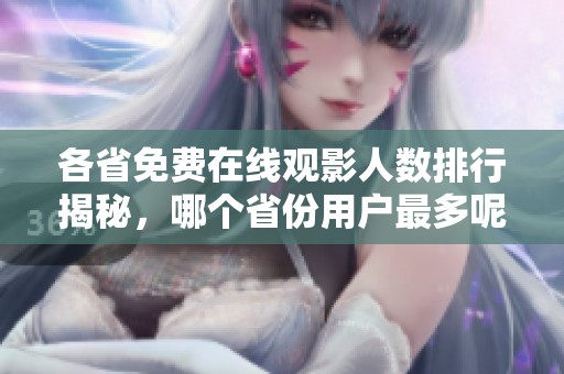 各省免费在线观影人数排行揭秘，哪个省份用户最多呢