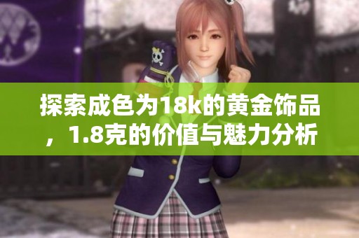探索成色为18k的黄金饰品，1.8克的价值与魅力分析