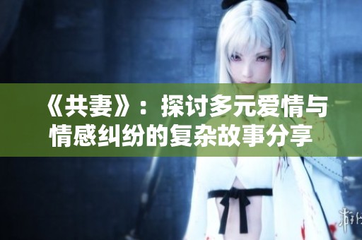 《共妻》：探讨多元爱情与情感纠纷的复杂故事分享