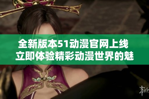 全新版本51动漫官网上线 立即体验精彩动漫世界的魅力