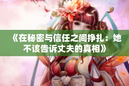 《在秘密与信任之间挣扎：她不该告诉丈夫的真相》