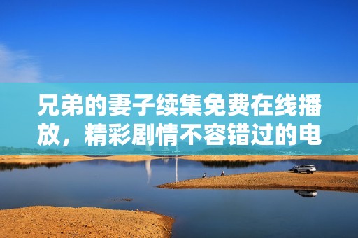 兄弟的妻子续集免费在线播放，精彩剧情不容错过的电视剧之旅