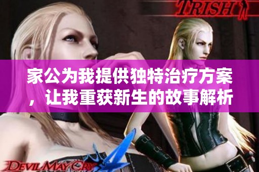家公为我提供独特治疗方案，让我重获新生的故事解析