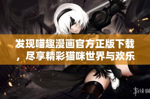 发现喵趣漫画官方正版下载，尽享精彩猫咪世界与欢乐故事