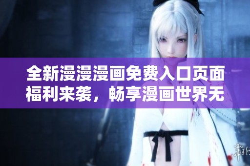全新漫漫漫画免费入口页面福利来袭，畅享漫画世界无限乐趣