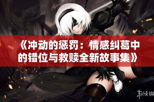 《冲动的惩罚：情感纠葛中的错位与救赎全新故事集》