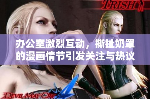 办公室激烈互动，撕扯奶罩的漫画情节引发关注与热议