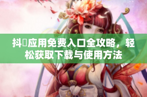抖抈应用免费入口全攻略，轻松获取下载与使用方法