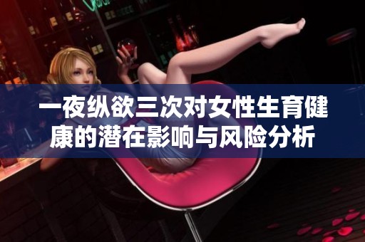 一夜纵欲三次对女性生育健康的潜在影响与风险分析