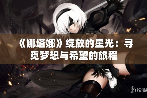 《娜塔娜》绽放的星光：寻觅梦想与希望的旅程