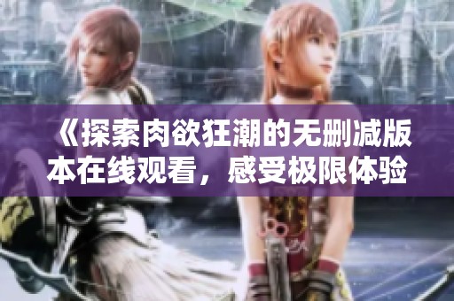 《探索肉欲狂潮的无删减版本在线观看，感受极限体验》