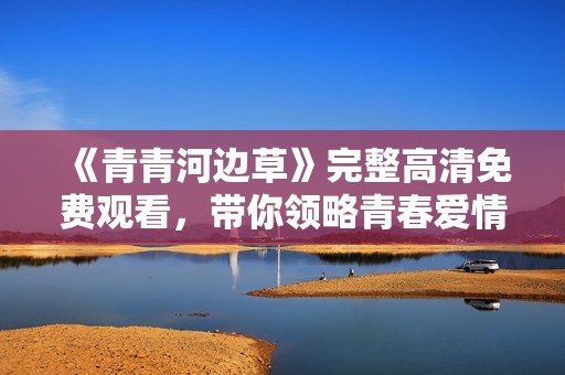 《青青河边草》完整高清免费观看，带你领略青春爱情的动人故事