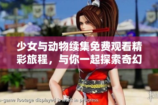 少女与动物续集免费观看精彩旅程，与你一起探索奇幻世界