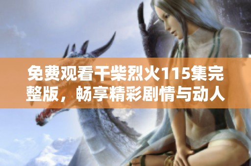 免费观看干柴烈火115集完整版，畅享精彩剧情与动人时刻。