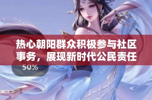 热心朝阳群众积极参与社区事务，展现新时代公民责任感与行动力