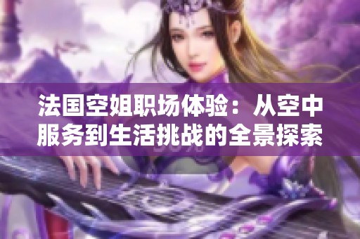 法国空姐职场体验：从空中服务到生活挑战的全景探索