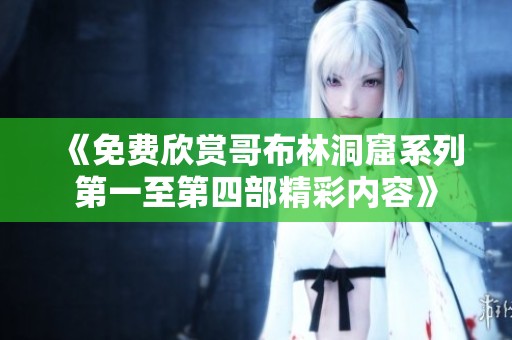 《免费欣赏哥布林洞窟系列第一至第四部精彩内容》