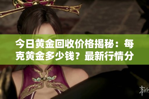 今日黄金回收价格揭秘：每克黄金多少钱？最新行情分析