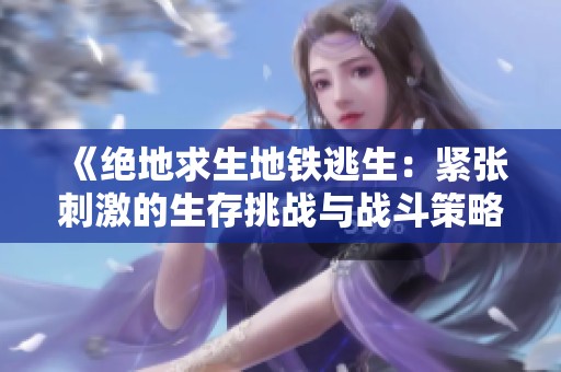 《绝地求生地铁逃生：紧张刺激的生存挑战与战斗策略》