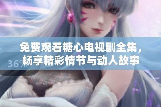 免费观看糖心电视剧全集，畅享精彩情节与动人故事