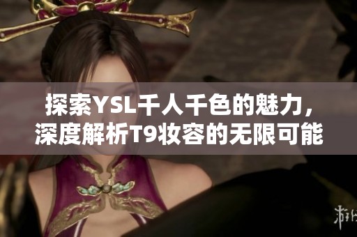 探索YSL千人千色的魅力，深度解析T9妆容的无限可能与个性化体验