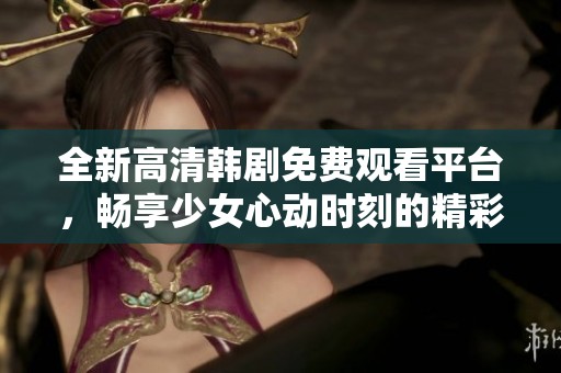 全新高清韩剧免费观看平台，畅享少女心动时刻的精彩剧情