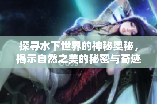 探寻水下世界的神秘奥秘，揭示自然之美的秘密与奇迹