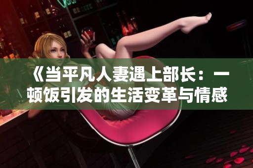 《当平凡人妻遇上部长：一顿饭引发的生活变革与情感纠葛》